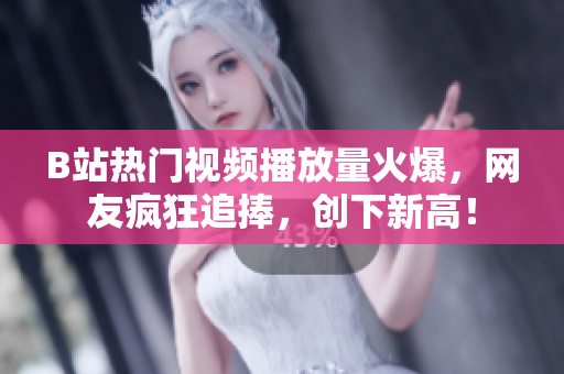B站热门视频播放量火爆，网友疯狂追捧，创下新高！