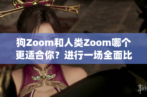 狗Zoom和人类Zoom哪个更适合你？进行一场全面比较(1)