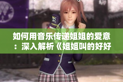 如何用音乐传递姐姐的爱意：深入解析《姐姐叫的好好听啊》这首歌曲