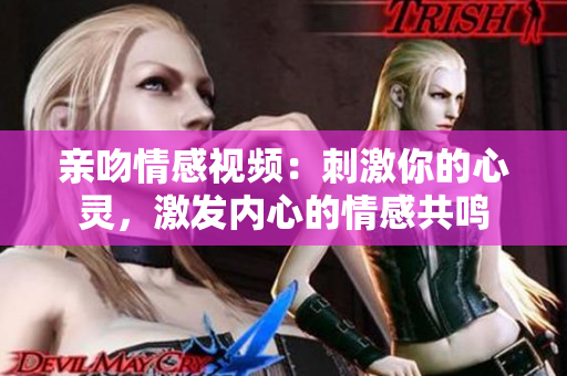 亲吻情感视频：刺激你的心灵，激发内心的情感共鸣