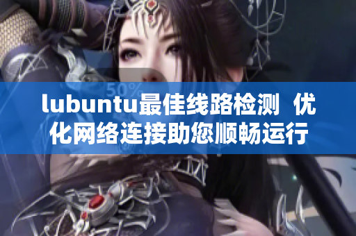 lubuntu最佳线路检测  优化网络连接助您顺畅运行