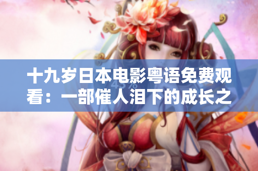 十九岁日本电影粤语免费观看：一部催人泪下的成长之作