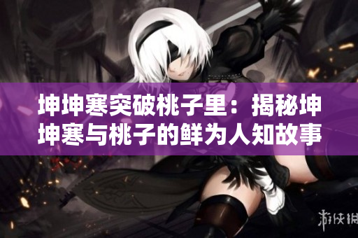 坤坤寒突破桃子里：揭秘坤坤寒与桃子的鲜为人知故事