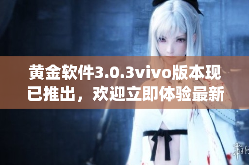 黄金软件3.0.3vivo版本现已推出，欢迎立即体验最新下载功能(1)