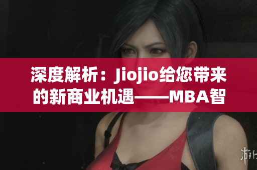 深度解析：Jiojio给您带来的新商业机遇——MBA智库报道(1)