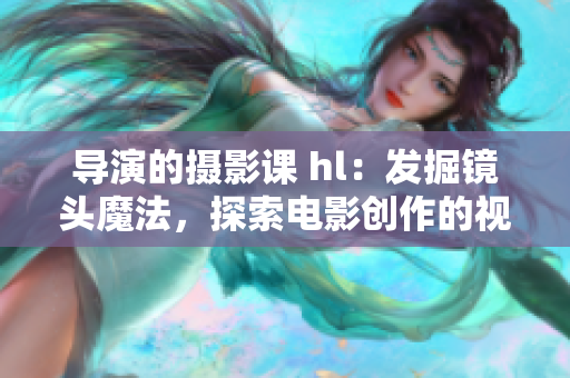 导演的摄影课 hl：发掘镜头魔法，探索电影创作的视觉语言