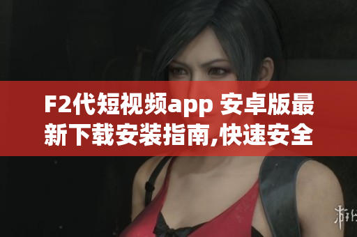 F2代短视频app 安卓版最新下载安装指南,快速安全简易操作(1)