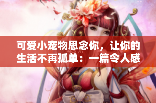 可爱小宠物思念你，让你的生活不再孤单：一篇令人感动的宠物亲情文章