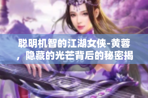 聪明机智的江湖女侠-黄蓉，隐藏的光芒背后的秘密揭露