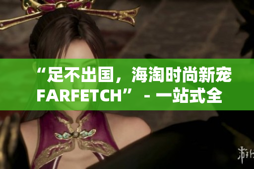 “足不出国，海淘时尚新宠 FARFETCH” - 一站式全球时尚购物平台