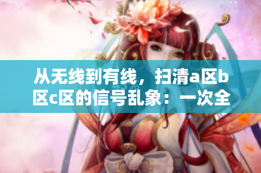 从无线到有线，扫清a区b区c区的信号乱象：一次全面盘点与解决方案