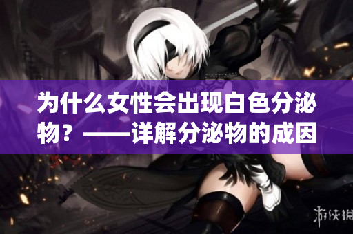 为什么女性会出现白色分泌物？——详解分泌物的成因和与健康的关系(1)