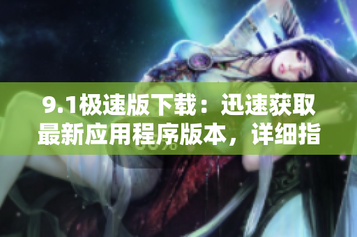 9.1极速版下载：迅速获取最新应用程序版本，详细指南来袭