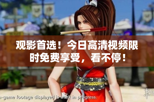 观影首选！今日高清视频限时免费享受，看不停！