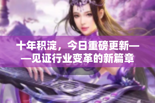 十年积淀，今日重磅更新——见证行业变革的新篇章