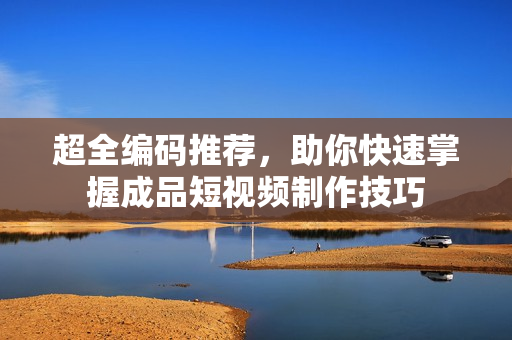 超全编码推荐，助你快速掌握成品短视频制作技巧
