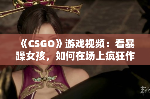 《CSGO》游戏视频：看暴躁女孩，如何在场上疯狂作战！