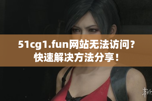 51cg1.fun网站无法访问？快速解决方法分享！
