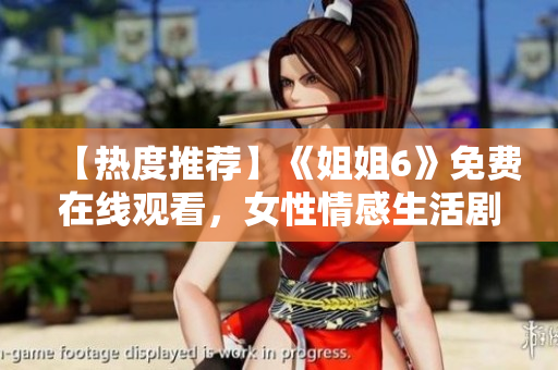 【热度推荐】《姐姐6》免费在线观看，女性情感生活剧集震撼上线！