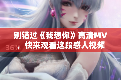 别错过《我想你》高清MV，快来观看这段感人视频