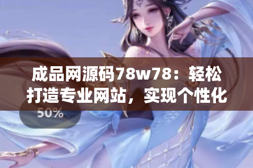 成品网源码78w78：轻松打造专业网站，实现个性化定制需求(1)