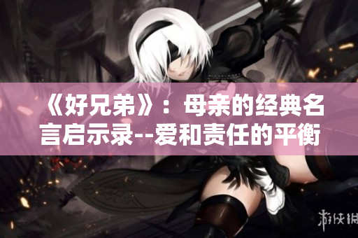 《好兄弟》：母亲的经典名言启示录--爱和责任的平衡之道