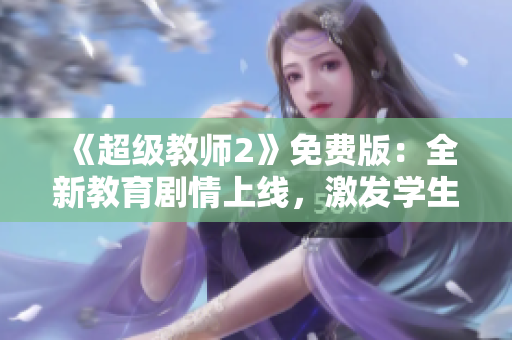 《超级教师2》免费版：全新教育剧情上线，激发学生学习热情