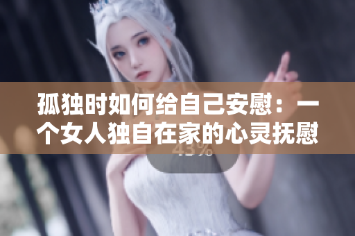 孤独时如何给自己安慰：一个女人独自在家的心灵抚慰之道