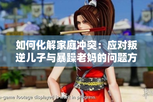 如何化解家庭冲突：应对叛逆儿子与暴躁老妈的问题方案