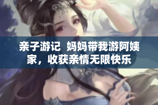 亲子游记  妈妈带我游阿姨家，收获亲情无限快乐