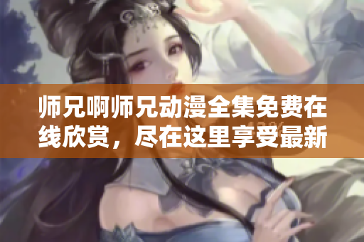 师兄啊师兄动漫全集免费在线欣赏，尽在这里享受最新最精彩的动漫内容