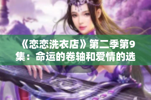 《恋恋洗衣店》第二季第9集：命运的卷轴和爱情的选择