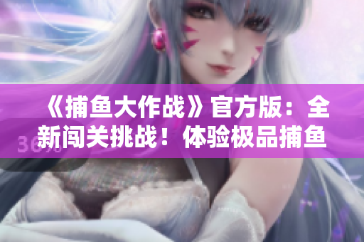《捕鱼大作战》官方版：全新闯关挑战！体验极品捕鱼乐趣