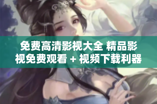免费高清影视大全 精品影视免费观看 + 视频下载利器
