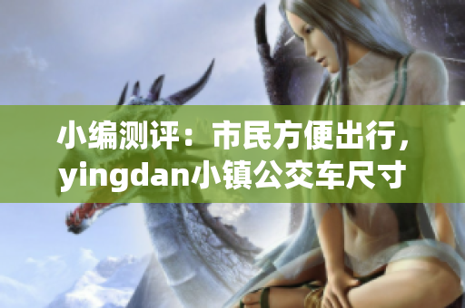 小编测评：市民方便出行，yingdan小镇公交车尺寸经过专门设计