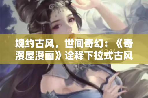 婉约古风，世间奇幻：《奇漫屋漫画》诠释下拉式古风漫画的魅力