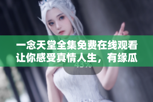一念天堂全集免费在线观看让你感受真情人生，有缘瓜分天国人生经验