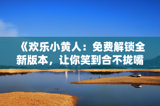 《欢乐小黄人：免费解锁全新版本，让你笑到合不拢嘴！》