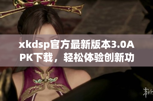 xkdsp官方最新版本3.0APK下载，轻松体验创新功能