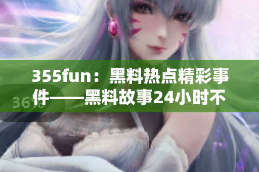 355fun：黑料热点精彩事件——黑料故事24小时不停歇