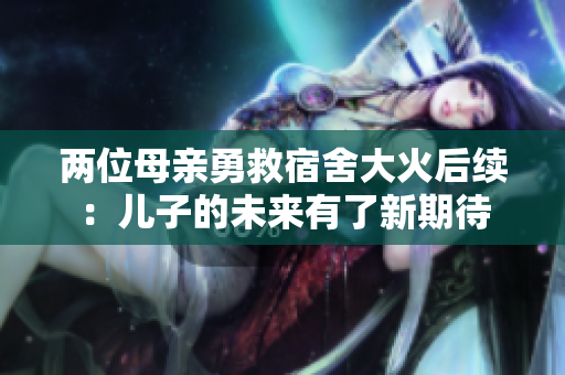 两位母亲勇救宿舍大火后续：儿子的未来有了新期待