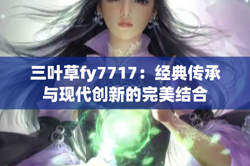 三叶草fy7717：经典传承与现代创新的完美结合