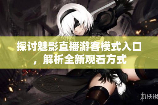 探讨魅影直播游客模式入口，解析全新观看方式