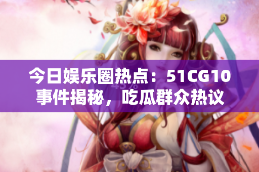 今日娱乐圈热点：51CG10事件揭秘，吃瓜群众热议