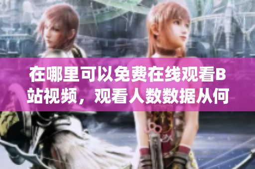 在哪里可以免费在线观看B站视频，观看人数数据从何处获取？(1)