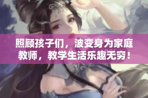 照顾孩子们，波变身为家庭教师，教学生活乐趣无穷！