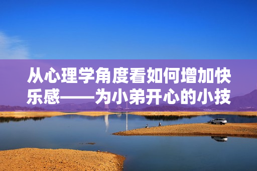 从心理学角度看如何增加快乐感——为小弟开心的小技巧