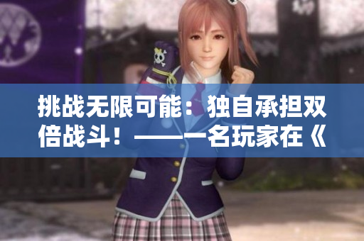 挑战无限可能：独自承担双倍战斗！——一名玩家在《好满1v2》中的创新经验