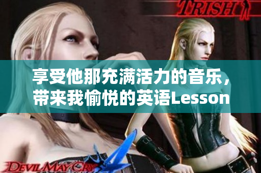 享受他那充满活力的音乐，带来我愉悦的英语Lesson