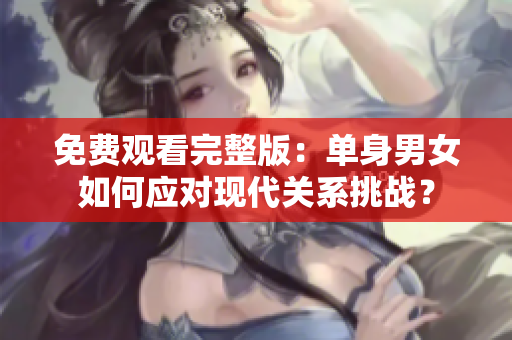 免费观看完整版：单身男女如何应对现代关系挑战？